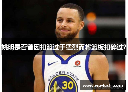 姚明是否曾因扣篮过于猛烈而将篮板扣碎过？