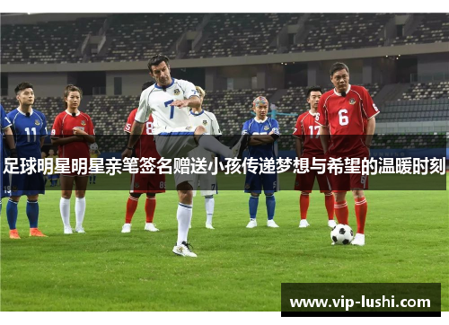 足球明星明星亲笔签名赠送小孩传递梦想与希望的温暖时刻