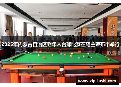 2025年内蒙古自治区老年人台球比赛在乌兰察布市举行