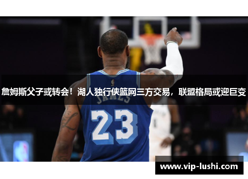 詹姆斯父子或转会！湖人独行侠篮网三方交易，联盟格局或迎巨变